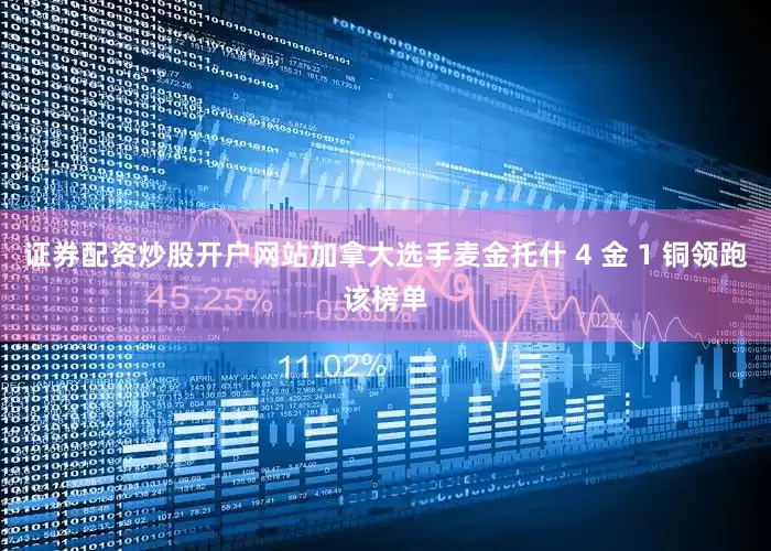 证券配资炒股开户网站加拿大选手麦金托什 4 金 1 铜领跑该榜单