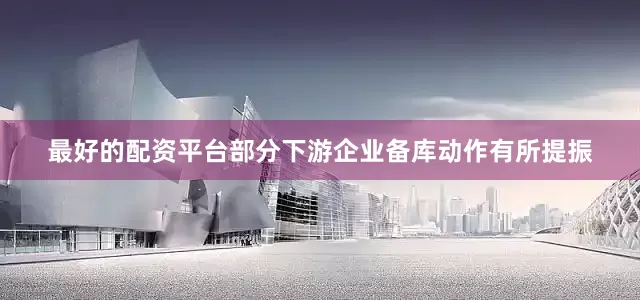 最好的配资平台部分下游企业备库动作有所提振