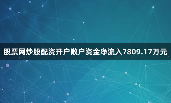 股票网炒股配资开户散户资金净流入7809.17万元