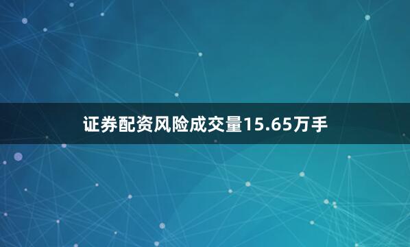 证券配资风险成交量15.65万手