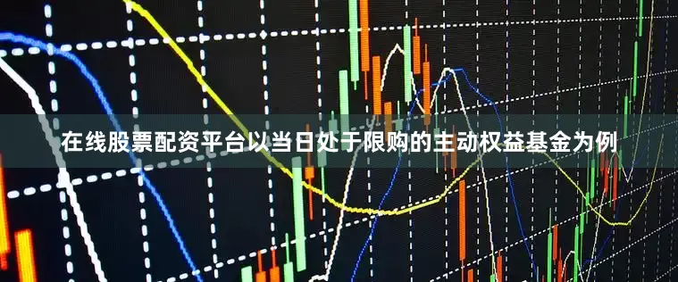 在线股票配资平台以当日处于限购的主动权益基金为例