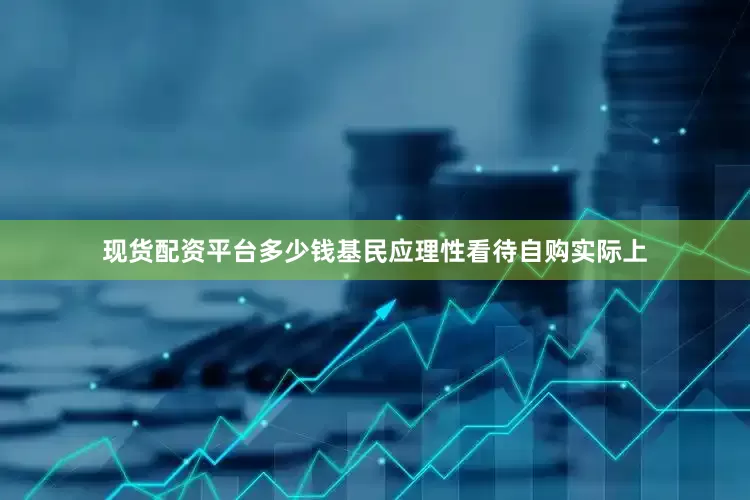 现货配资平台多少钱基民应理性看待自购实际上
