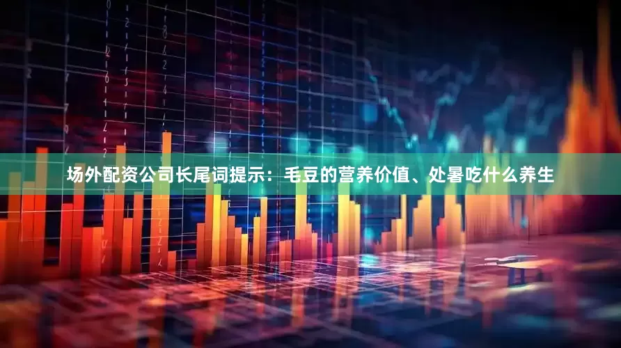 场外配资公司长尾词提示：毛豆的营养价值、处暑吃什么养生
