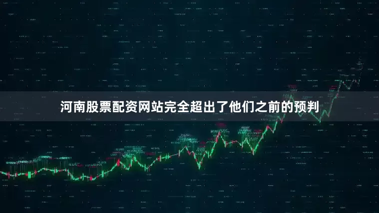 河南股票配资网站完全超出了他们之前的预判