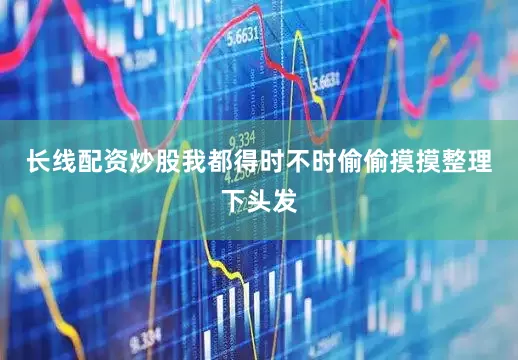 长线配资炒股我都得时不时偷偷摸摸整理下头发
