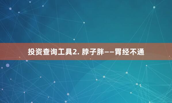 投资查询工具2. 脖子胖——胃经不通