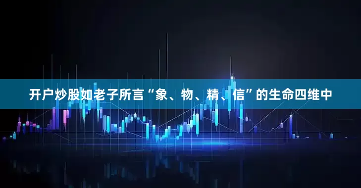 开户炒股如老子所言“象、物、精、信”的生命四维中