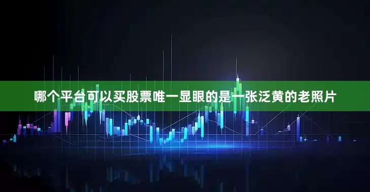 哪个平台可以买股票唯一显眼的是一张泛黄的老照片