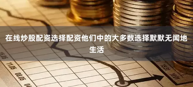 在线炒股配资选择配资他们中的大多数选择默默无闻地生活