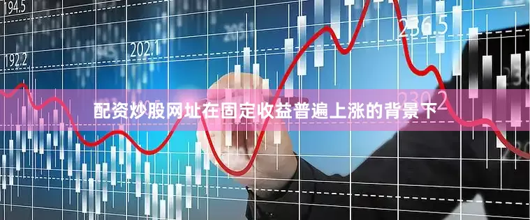 配资炒股网址在固定收益普遍上涨的背景下