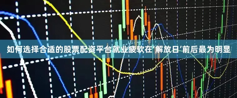 如何选择合适的股票配资平台就业疲软在‘解放日’前后最为明显