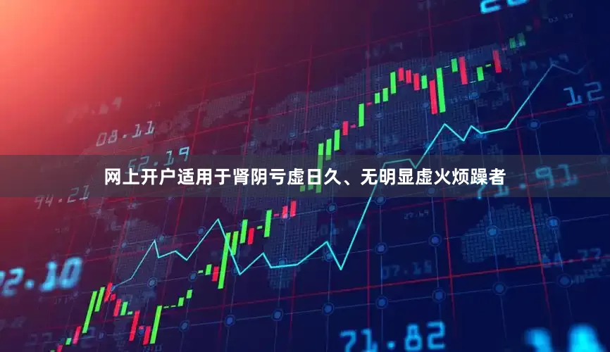 网上开户适用于肾阴亏虚日久、无明显虚火烦躁者