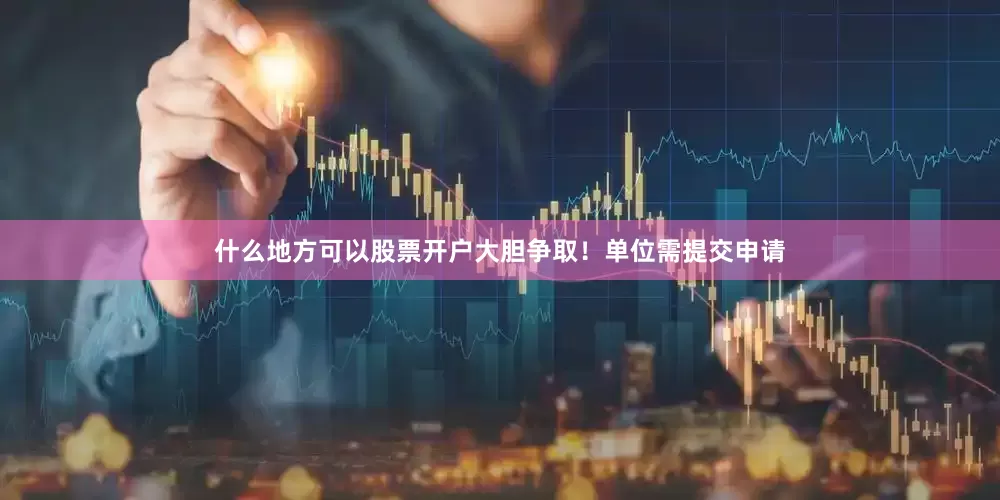 什么地方可以股票开户大胆争取！单位需提交申请