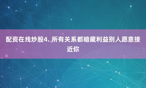 配资在线炒股4. 所有关系都暗藏利益别人愿意接近你