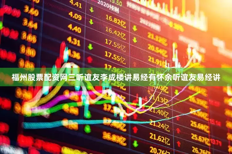 福州股票配资网三听谊友李成楼讲易经有怀余听谊友易经讲