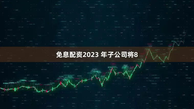 免息配资2023 年子公司将8