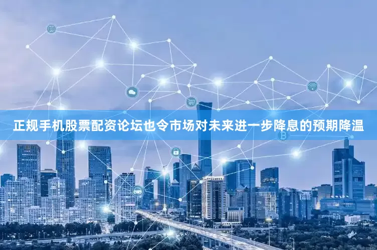 正规手机股票配资论坛也令市场对未来进一步降息的预期降温