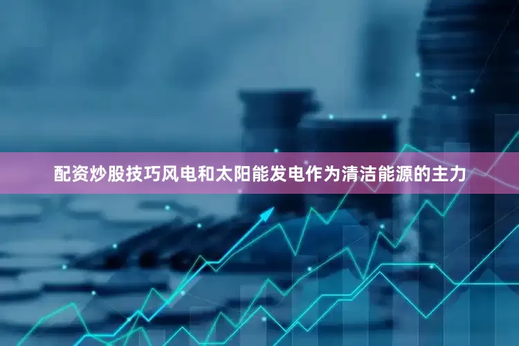 配资炒股技巧风电和太阳能发电作为清洁能源的主力
