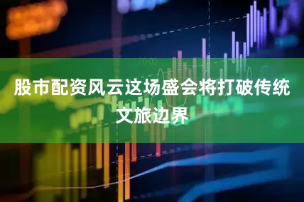 股市配资风云这场盛会将打破传统文旅边界