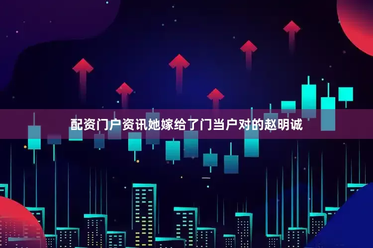 配资门户资讯她嫁给了门当户对的赵明诚