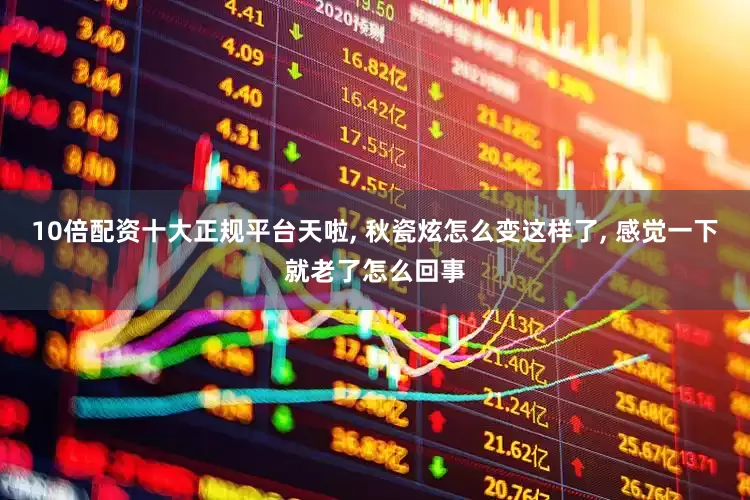 10倍配资十大正规平台天啦, 秋瓷炫怎么变这样了, 感觉一下就老了怎么回事