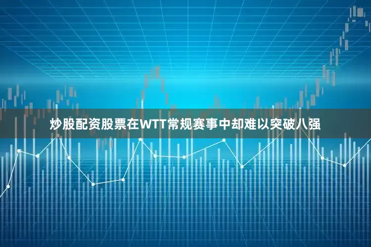炒股配资股票在WTT常规赛事中却难以突破八强