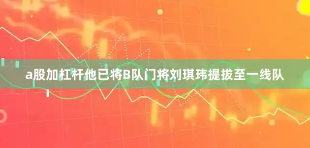 a股加杠杆他已将B队门将刘琪玮提拔至一线队
