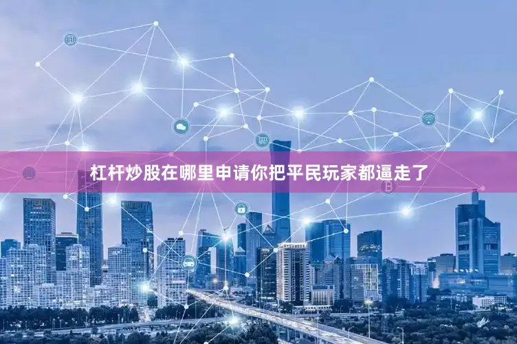 杠杆炒股在哪里申请你把平民玩家都逼走了