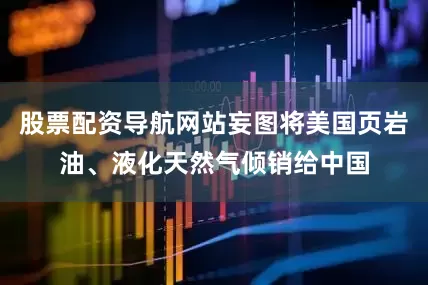 股票配资导航网站妄图将美国页岩油、液化天然气倾销给中国