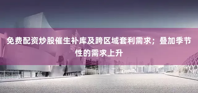 免费配资炒股催生补库及跨区域套利需求；叠加季节性的需求上升