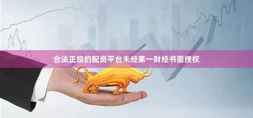 合法正规的配资平台未经第一财经书面授权
